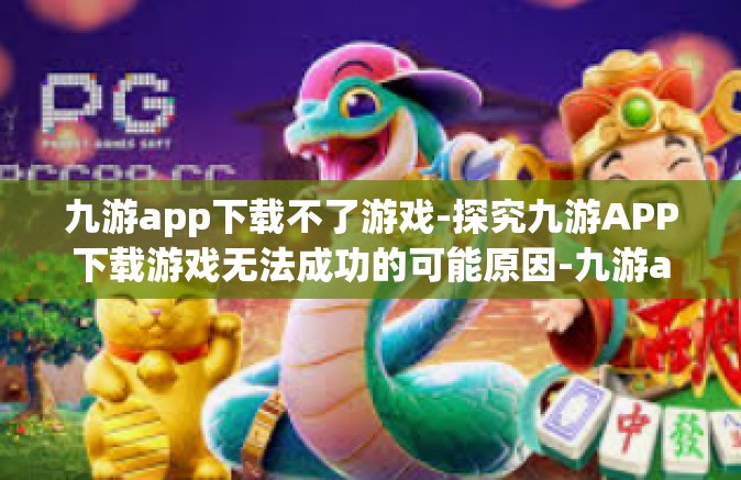 九游app下载不了游戏-探究九游APP下载游戏无法成功的可能原因-九游app下载不了游戏