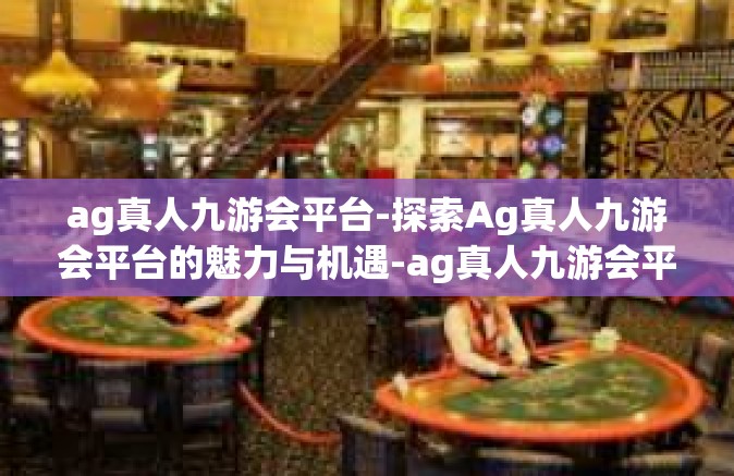 ag真人九游会平台-探索Ag真人九游会平台的魅力与机遇-ag真人九游会平台