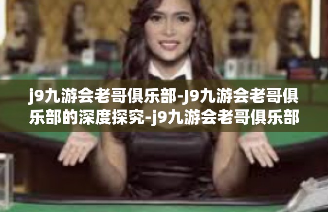 j9九游会老哥俱乐部-J9九游会老哥俱乐部的深度探究-j9九游会老哥俱乐部