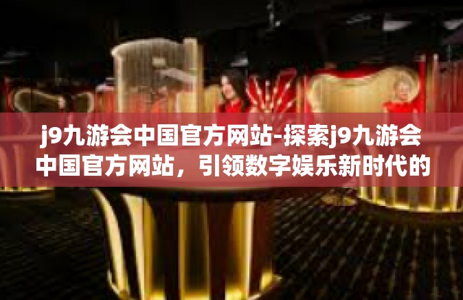 j9九游会中国官方网站-探索j9九游会中国官方网站，引领数字娱乐新时代的先锋力量-j9九游会中国官方网站