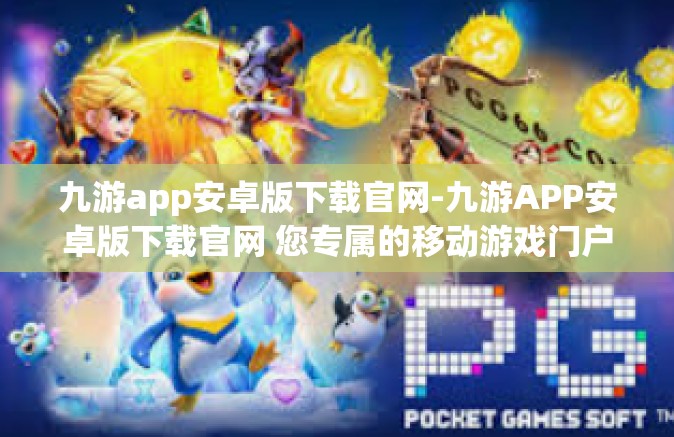 九游app安卓版下载官网-九游APP安卓版下载官网 您专属的移动游戏门户-九游app安卓版下载官网