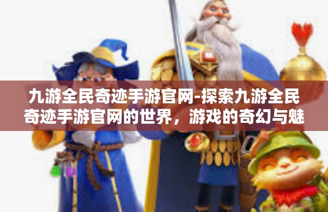 九游全民奇迹手游官网-探索九游全民奇迹手游官网的世界，游戏的奇幻与魅力-九游全民奇迹手游官网