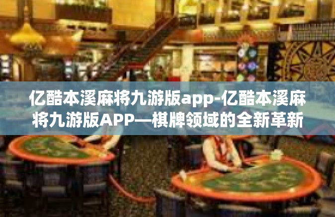 亿酷本溪麻将九游版app-亿酷本溪麻将九游版APP—棋牌领域的全新革新体验-亿酷本溪麻将九游版app