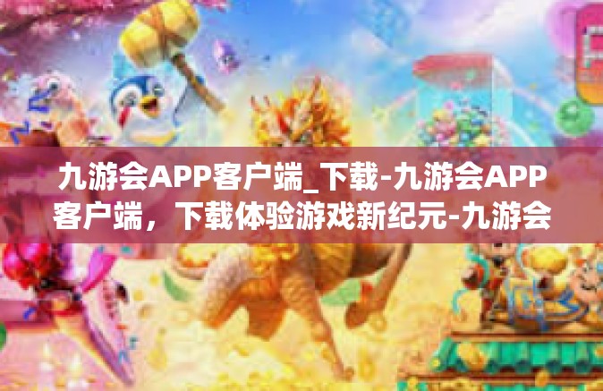 九游会APP客户端_下载-九游会APP客户端，下载体验游戏新纪元-九游会APP客户端_下载