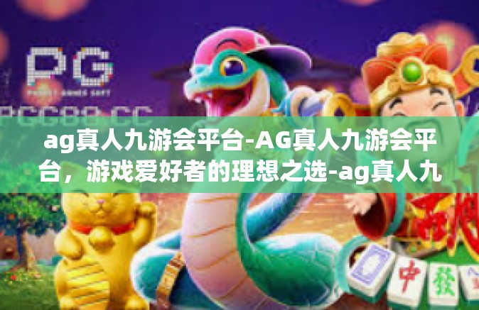 ag真人九游会平台-AG真人九游会平台，游戏爱好者的理想之选-ag真人九游会平台