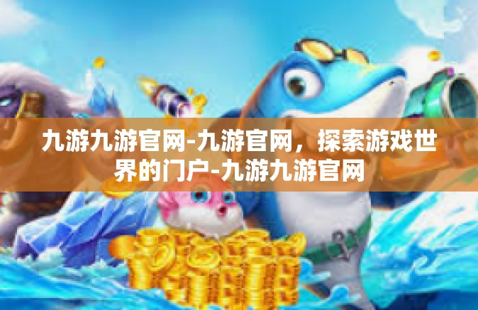 九游九游官网-九游官网，探索游戏世界的门户-九游九游官网