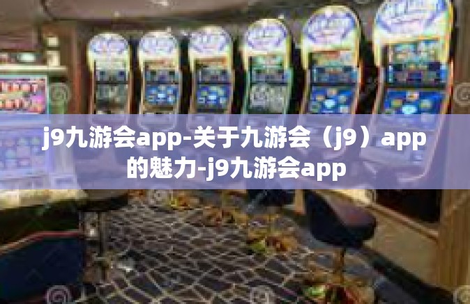 j9九游会app-关于九游会（j9）app的魅力-j9九游会app