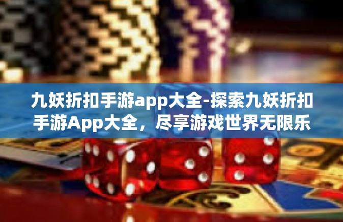 九妖折扣手游app大全-探索九妖折扣手游App大全，尽享游戏世界无限乐趣-九妖折扣手游app大全