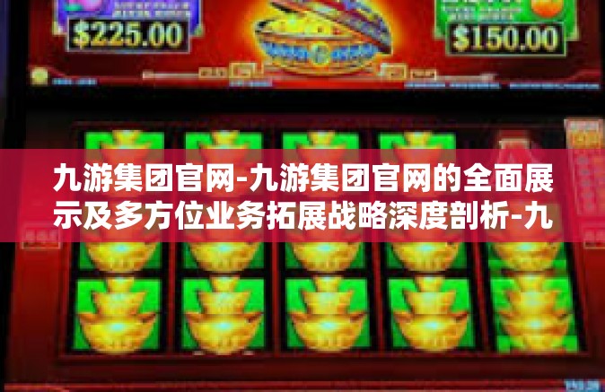 九游集团官网-九游集团官网的全面展示及多方位业务拓展战略深度剖析-九游集团官网