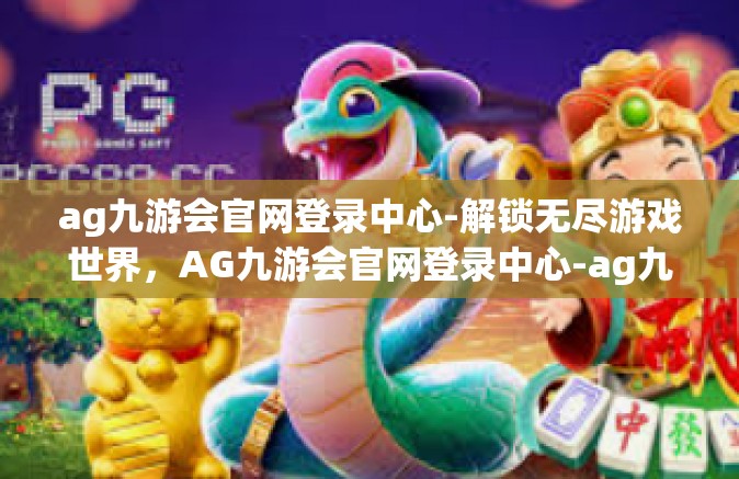 ag九游会官网登录中心-解锁无尽游戏世界，AG九游会官网登录中心-ag九游会官网登录中心