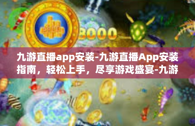 九游直播app安装-九游直播App安装指南，轻松上手，尽享游戏盛宴-九游直播app安装