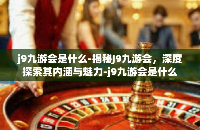 j9九游会是什么-揭秘J9九游会，深度探索其内涵与魅力-j9九游会是什么