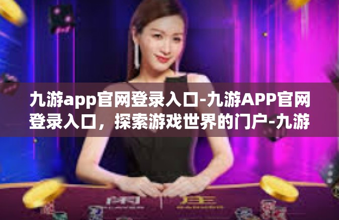 九游app官网登录入口-九游APP官网登录入口，探索游戏世界的门户-九游app官网登录入口