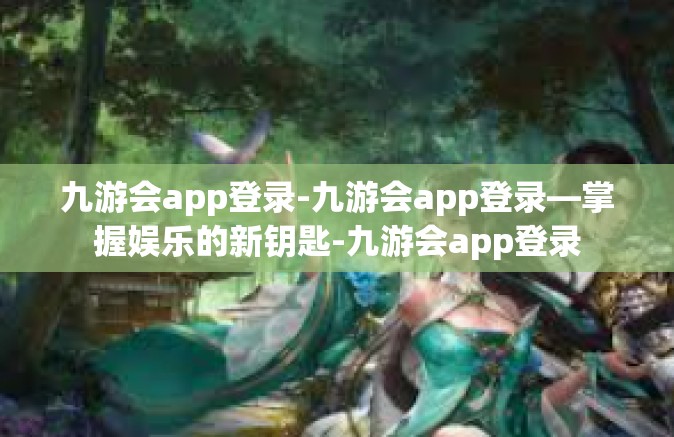 九游会app登录-九游会app登录—掌握娱乐的新钥匙-九游会app登录