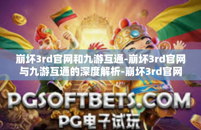 崩坏3rd官网和九游互通-崩坏3rd官网与九游互通的深度解析-崩坏3rd官网和九游互通