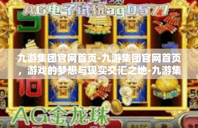 九游集团官网首页-九游集团官网首页，游戏的梦想与现实交汇之地-九游集团官网首页
