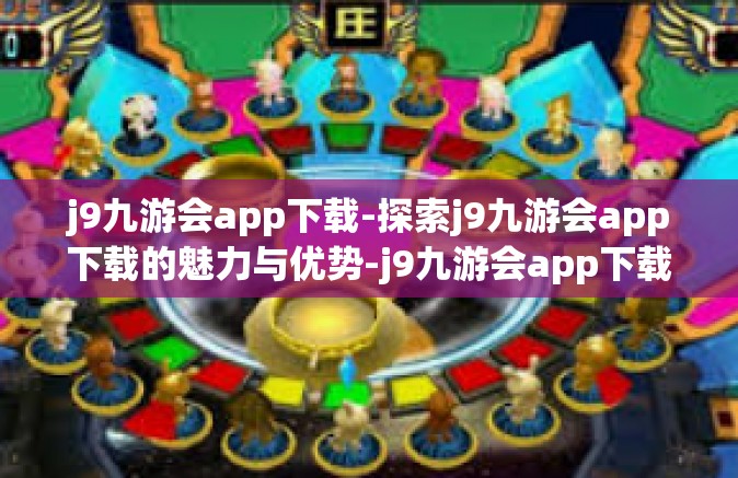 j9九游会app下载-探索j9九游会app下载的魅力与优势-j9九游会app下载